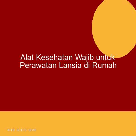 Alat Kesehatan Wajib untuk Perawatan Lansia di Rumah